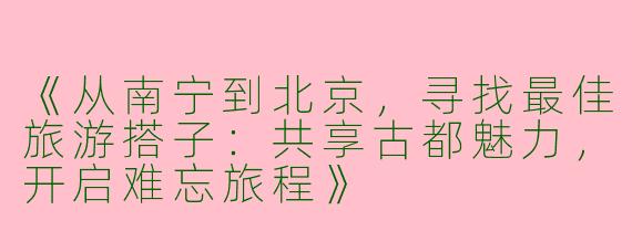 《从南宁到北京，寻找最佳旅游搭子：共享古都魅力，开启难忘旅程》