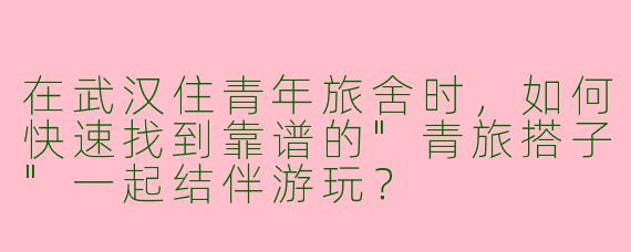 在武汉住青年旅舍时，如何快速找到靠谱的