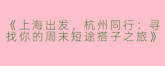 《上海出发，杭州同行：寻找你的周末短途搭子之旅》
