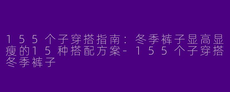 155个子穿搭指南：冬季裤子显高显瘦的15种搭配方案-155个子穿搭冬季裤子