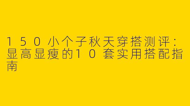 150小个子秋天穿搭测评：显高显瘦的10套实用搭配指南