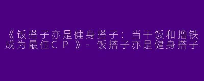 《饭搭子亦是健身搭子：当干饭和撸铁成为最佳CP》-饭搭子亦是健身搭子