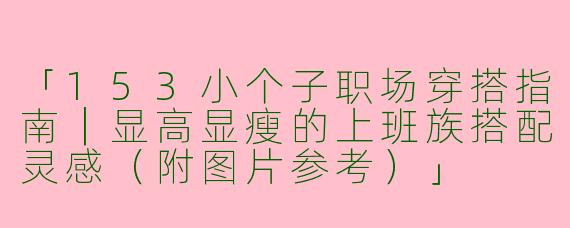 「153小个子职场穿搭指南｜显高显瘦的上班族搭配灵感（附图片参考）」