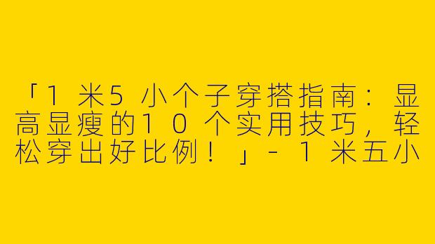 「1米5小个子穿搭指南：显高显瘦的10个实用技巧，轻松穿出好比例！」-1米五小个子穿搭