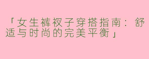 「女生裤衩子穿搭指南：舒适与时尚的完美平衡」