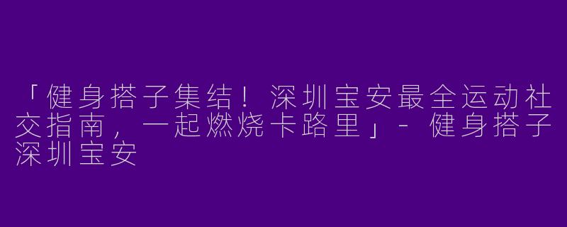 「健身搭子集结！深圳宝安最全运动社交指南，一起燃烧卡路里」-健身搭子深圳宝安