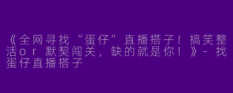 《全网寻找“蛋仔”直播搭子！搞笑整活or默契闯关，缺的就是你！》-找蛋仔直播搭子