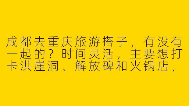成都去重庆旅游搭子，有没有一起的？时间灵活，主要想打卡洪崖洞、解放碑和火锅店，可以分摊住宿交通，性格随和好相处~
