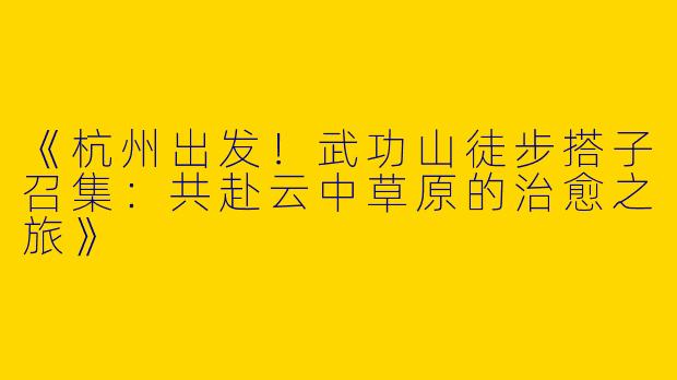 《杭州出发！武功山徒步搭子召集：共赴云中草原的治愈之旅》