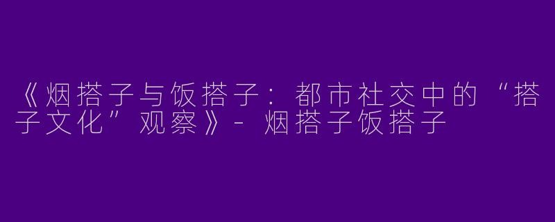 《烟搭子与饭搭子：都市社交中的“搭子文化”观察》-烟搭子饭搭子