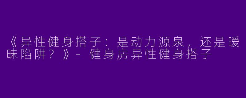 《异性健身搭子：是动力源泉，还是暧昧陷阱？》-健身房异性健身搭子