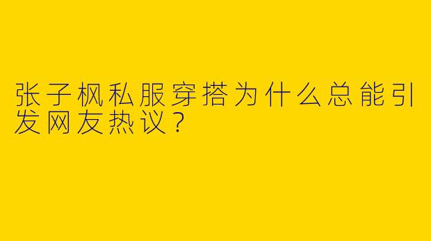 张子枫私服穿搭为什么总能引发网友热议？
