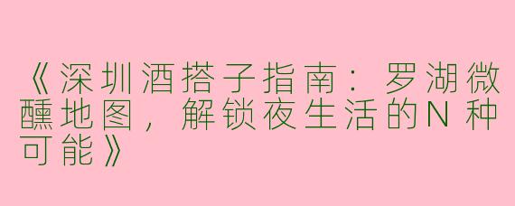 《深圳酒搭子指南：罗湖微醺地图，解锁夜生活的N种可能》