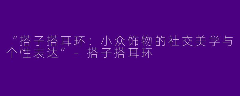 “搭子搭耳环：小众饰物的社交美学与个性表达”-搭子搭耳环