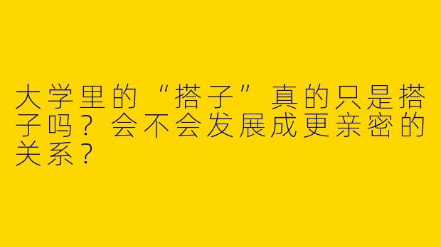 大学里的“搭子”真的只是搭子吗？会不会发展成更亲密的关系？