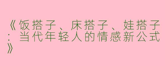 《饭搭子、床搭子、娃搭子：当代年轻人的情感新公式》