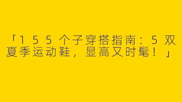 「155个子穿搭指南：5双夏季运动鞋，显高又时髦！」