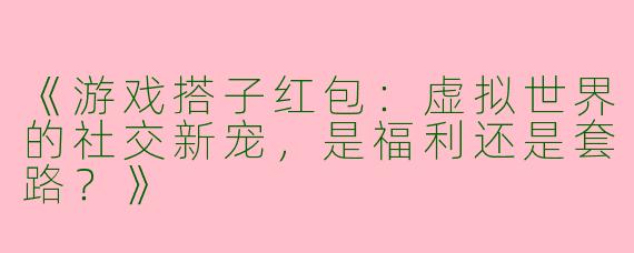 《游戏搭子红包：虚拟世界的社交新宠，是福利还是套路？》