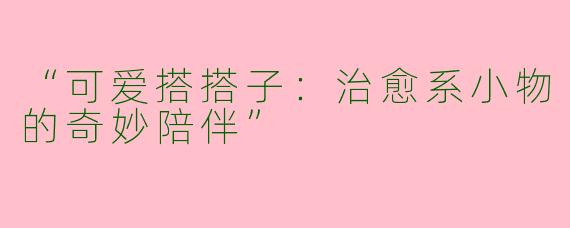 “可爱搭搭子：治愈系小物的奇妙陪伴”