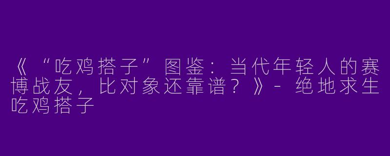 《“吃鸡搭子”图鉴：当代年轻人的赛博战友，比对象还靠谱？》-绝地求生吃鸡搭子
