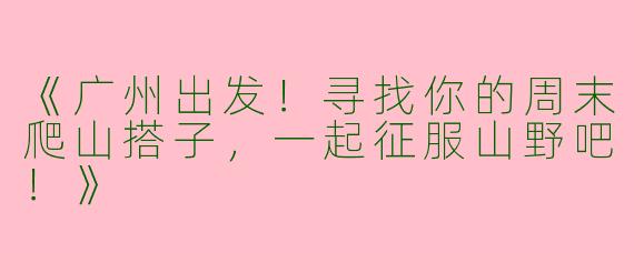 《广州出发！寻找你的周末爬山搭子，一起征服山野吧！》