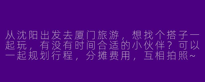 从沈阳出发去厦门旅游，想找个搭子一起玩，有没有时间合适的小伙伴？可以一起规划行程，分摊费用，互相拍照~-沈阳去厦门旅游搭子