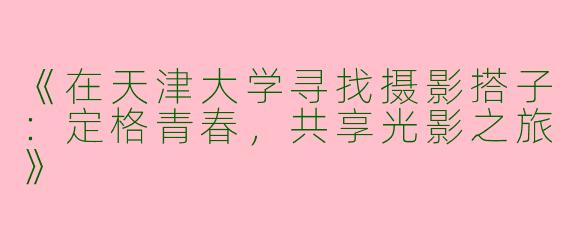 《在天津大学寻找摄影搭子：定格青春，共享光影之旅》