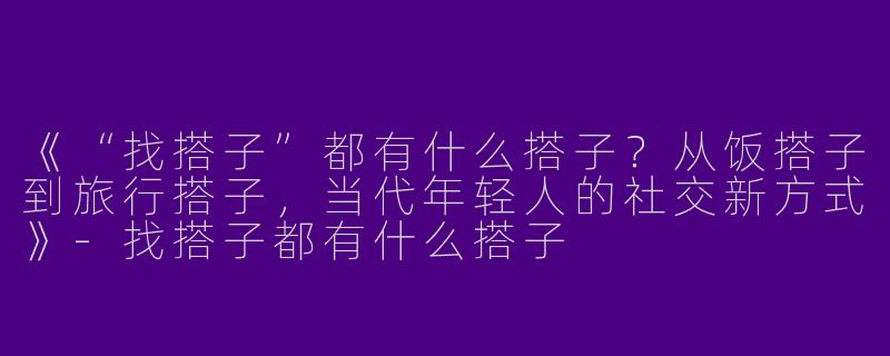 《“找搭子”都有什么搭子？从饭搭子到旅行搭子，当代年轻人的社交新方式》-找搭子都有什么搭子