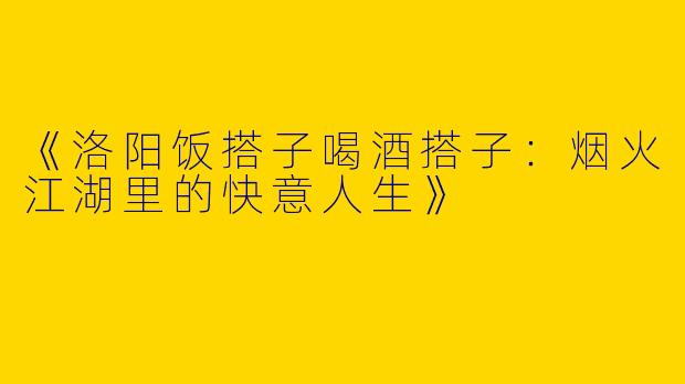 《洛阳饭搭子喝酒搭子：烟火江湖里的快意人生》