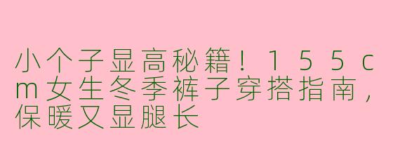小个子显高秘籍！155cm女生冬季裤子穿搭指南，保暖又显腿长