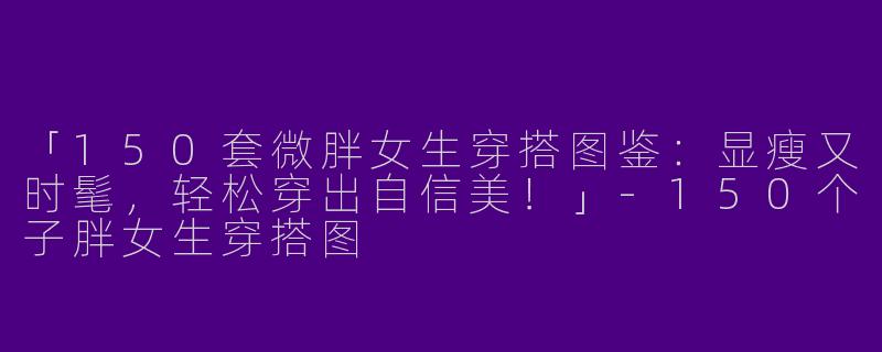 「150套微胖女生穿搭图鉴：显瘦又时髦，轻松穿出自信美！」-150个子胖女生穿搭图