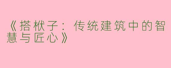 《搭栿子：传统建筑中的智慧与匠心》