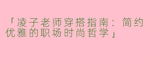 「凌子老师穿搭指南：简约优雅的职场时尚哲学」