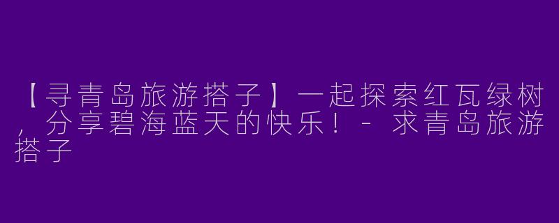 【寻青岛旅游搭子】一起探索红瓦绿树，分享碧海蓝天的快乐！-求青岛旅游搭子