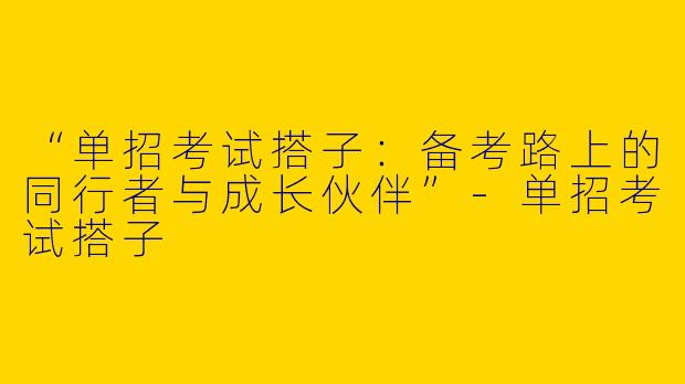 “单招考试搭子：备考路上的同行者与成长伙伴”-单招考试搭子