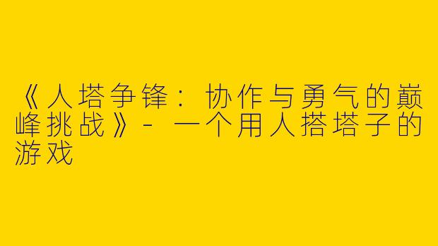 《人塔争锋：协作与勇气的巅峰挑战》-一个用人搭塔子的游戏
