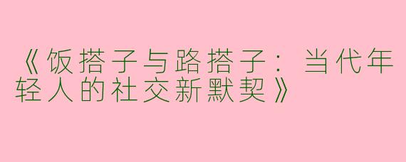 《饭搭子与路搭子：当代年轻人的社交新默契》