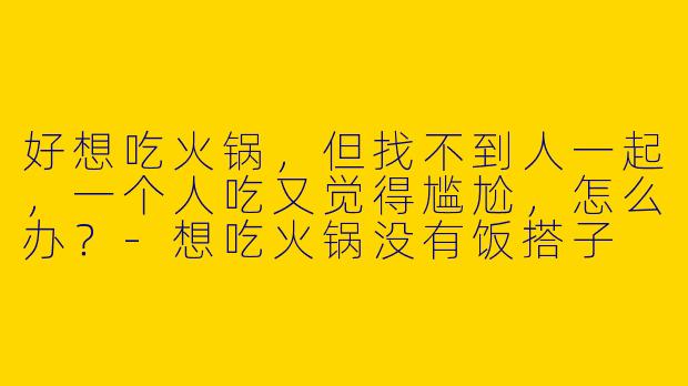 好想吃火锅，但找不到人一起，一个人吃又觉得尴尬，怎么办？-想吃火锅没有饭搭子