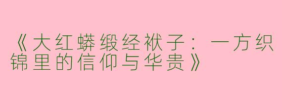 《大红蟒缎经袱子：一方织锦里的信仰与华贵》