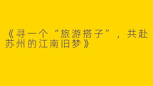 《寻一个“旅游搭子”，共赴苏州的江南旧梦》