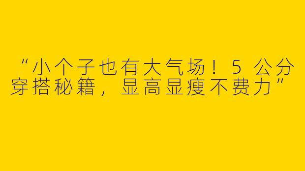 “小个子也有大气场！5公分穿搭秘籍，显高显瘦不费力”
