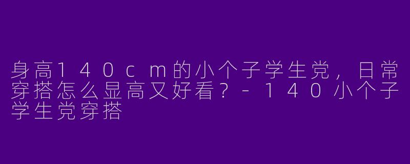 身高140cm的小个子学生党，日常穿搭怎么显高又好看？-140小个子学生党穿搭