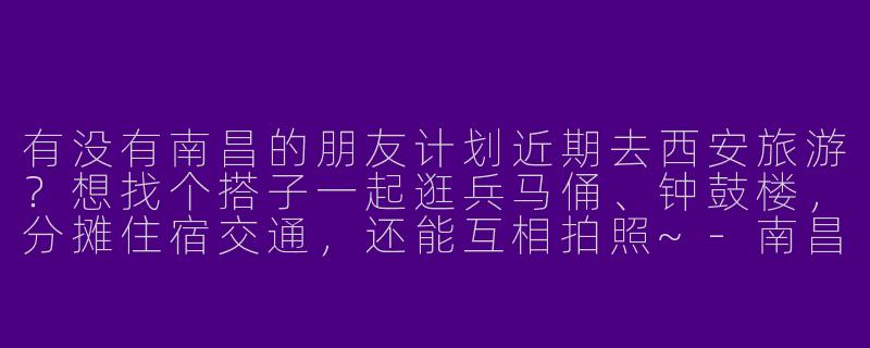 有没有南昌的朋友计划近期去西安旅游？想找个搭子一起逛兵马俑、钟鼓楼，分摊住宿交通，还能互相拍照~-南昌去西安旅游搭子