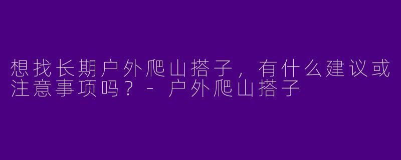想找长期户外爬山搭子，有什么建议或注意事项吗？-户外爬山搭子