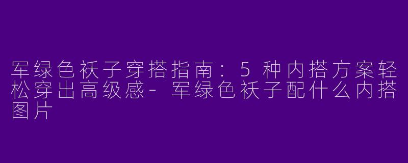 军绿色袄子穿搭指南：5种内搭方案轻松穿出高级感-军绿色袄子配什么内搭图片