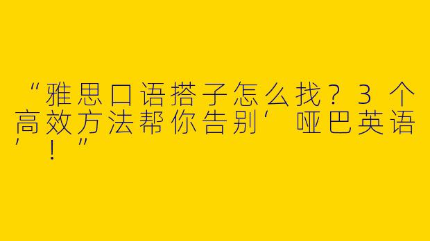 “雅思口语搭子怎么找？3个高效方法帮你告别‘哑巴英语’！”