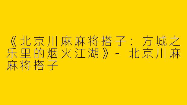 《北京川麻麻将搭子：方城之乐里的烟火江湖》-北京川麻麻将搭子