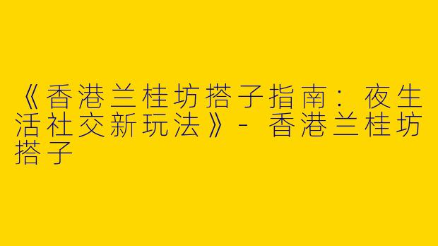 《香港兰桂坊搭子指南：夜生活社交新玩法》-香港兰桂坊搭子