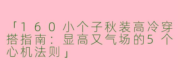 「160小个子秋装高冷穿搭指南：显高又气场的5个心机法则」