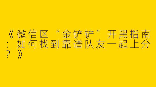 《微信区“金铲铲”开黑指南：如何找到靠谱队友一起上分？》